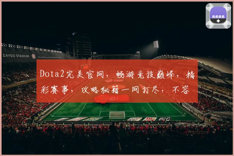 Dota2完美官网，畅游竞技巅峰，精彩赛事，攻略秘籍一网打尽，不容错过