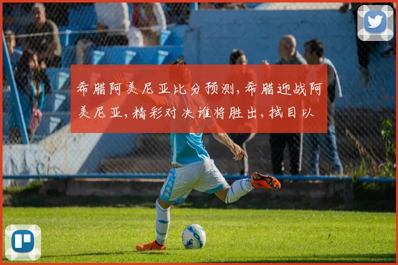 希腊阿美尼亚比分预测,希腊迎战阿美尼亚,精彩对决谁将胜出,拭目以待,一触即发