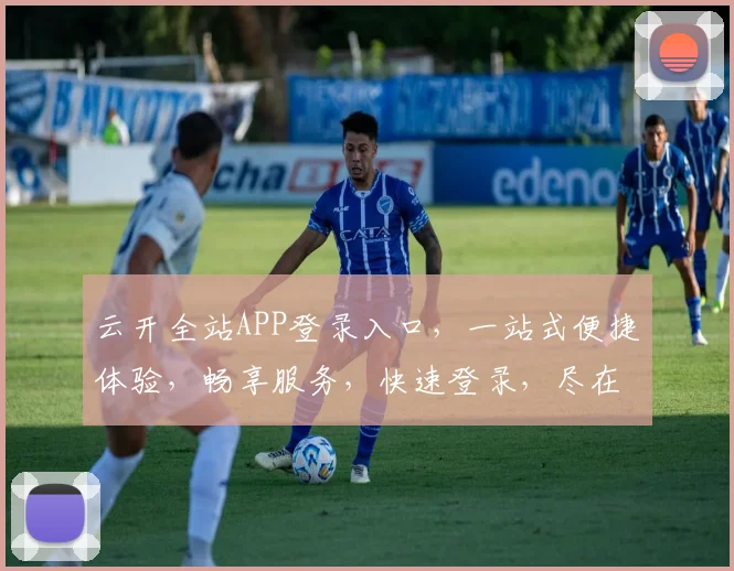 云开全站APP登录入口，一站式便捷体验，畅享服务，快速登录，尽在掌握