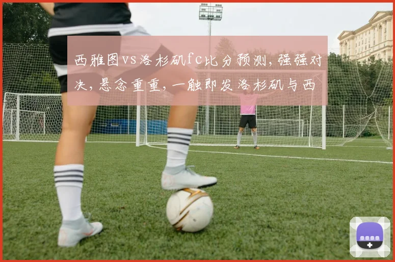西雅图vs洛杉矶fc比分预测,强强对决,悬念重重,一触即发洛杉矶与西雅图之战预测分析