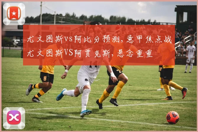 尤文图斯vs阿比分预测,意甲焦点战尤文图斯VS阿贾克斯,悬念重重