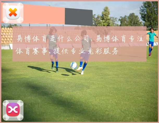 易博体育是什么公司,易博体育专注体育赛事,提供专业竞彩服务