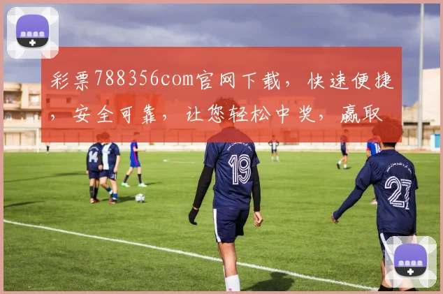 彩票788356com官网下载，快速便捷，安全可靠，让您轻松中奖，赢取大奖